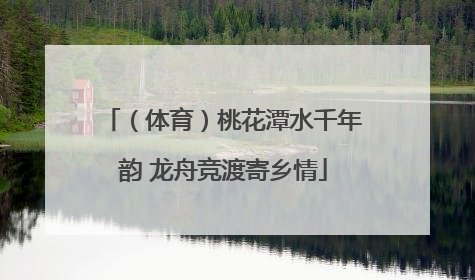 （体育）桃花潭水千年韵 龙舟竞渡寄乡情