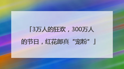 3万人的狂欢，300万人的节日，红花郎真“宠粉”