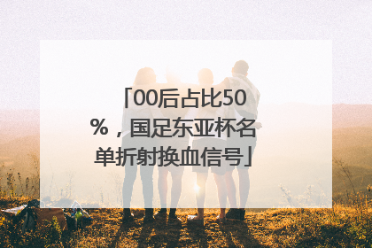 00后占比50%，国足东亚杯名单折射换血信号