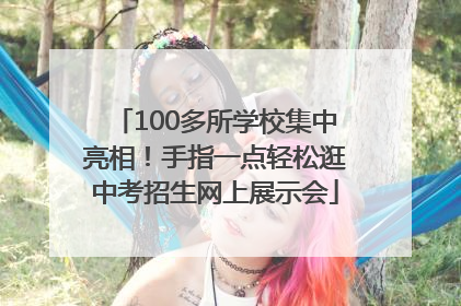 100多所学校集中亮相！手指一点轻松逛中考招生网上展示会