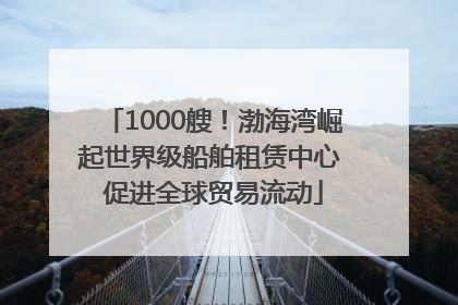 1000艘！渤海湾崛起世界级船舶租赁中心 促进全球贸易流动