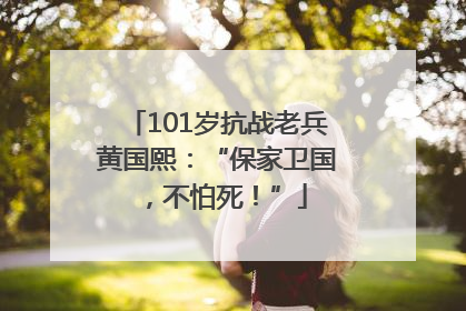 101岁抗战老兵黄国熙：“保家卫国，不怕死！”