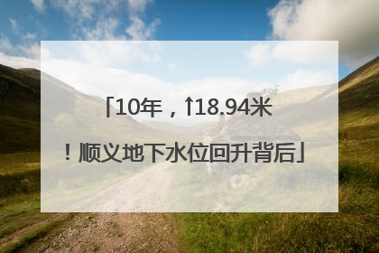 10年，↑18.94米！顺义地下水位回升背后