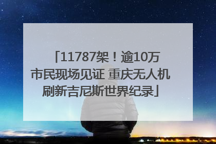11787架！逾10万市民现场见证 重庆无人机刷新吉尼斯世界纪录