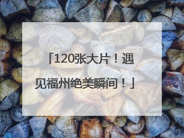 120张大片！遇见福州绝美瞬间！