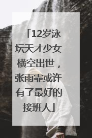 12岁泳坛天才少女横空出世，张雨霏或许有了最好的接班人