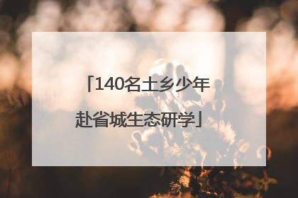 140名土乡少年赴省城生态研学