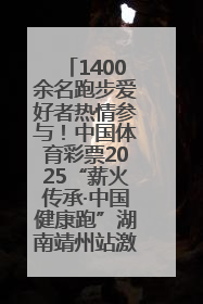 1400余名跑步爱好者热情参与！中国体育彩票2025“薪火传承·中国健康跑”湖南靖州站激情开赛
