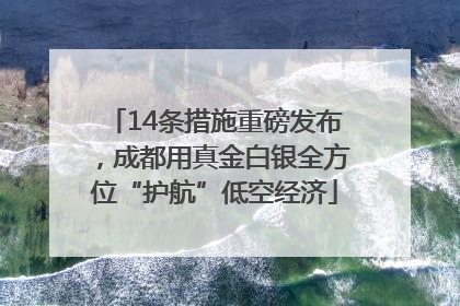 14条措施重磅发布，成都用真金白银全方位“护航”低空经济