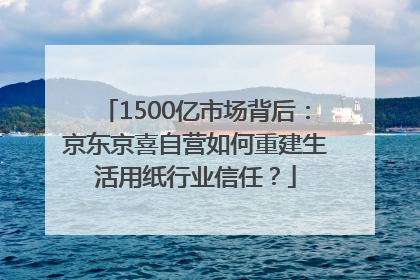 1500亿市场背后：京东京喜自营如何重建生活用纸行业信任？