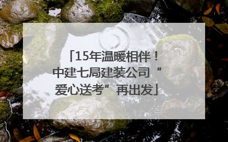15年温暖相伴！中建七局建装公司“爱心送考”再出发
