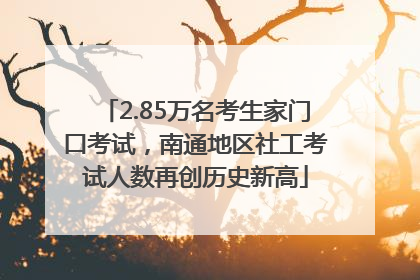 2.85万名考生家门口考试，南通地区社工考试人数再创历史新高