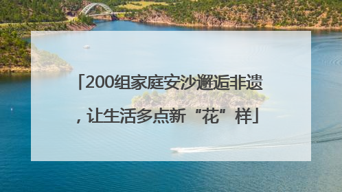 200组家庭安沙邂逅非遗，让生活多点新“花”样