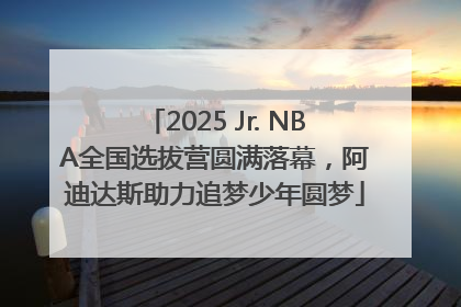 2025 Jr. NBA全国选拔营圆满落幕，阿迪达斯助力追梦少年圆梦