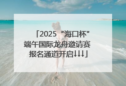 2025“海口杯”端午国际龙舟邀请赛 报名通道开启↓↓↓