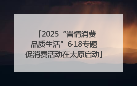 2025“晋情消费 品质生活”6·18专题促消费活动在太原启动
