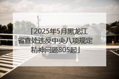2025年5月黑龙江省查处违反中央八项规定精神问题805起