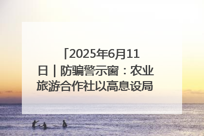 2025年6月11日｜防骗警示窗：农业旅游合作社以高息设局，集资380万