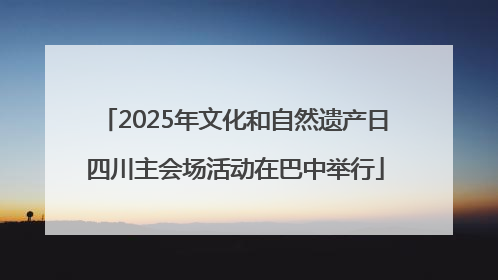 2025年文化和自然遗产日四川主会场活动在巴中举行