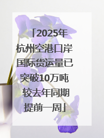 2025年杭州空港口岸国际货运量已突破10万吨 较去年同期提前一周