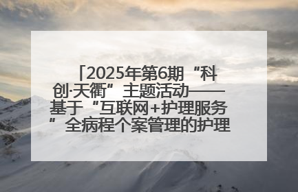 2025年第6期“科创·天衢”主题活动——基于“互联网+护理服务”全病程个案管理的护理质量管理会议顺利召开