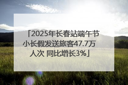 2025年长春站端午节小长假发送旅客47.7万人次 同比增长3%