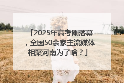 2025年高考刚落幕，全国50余家主流媒体相聚河南为了啥？
