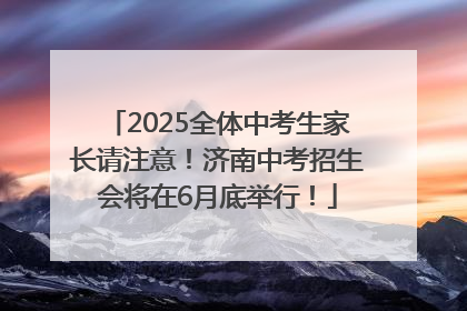 2025全体中考生家长请注意！济南中考招生会将在6月底举行！