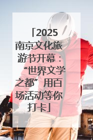 2025南京文化旅游节开幕：“世界文学之都”用百场活动等你打卡