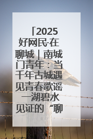 2025好网民·在聊城｜南城门青年：当千年古城遇见青春歌谣 一湖碧水见证的“聊城式浪漫”