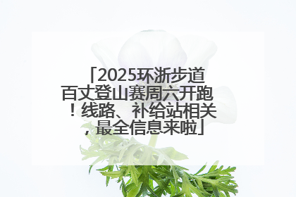 2025环浙步道百丈登山赛周六开跑！线路、补给站相关，最全信息来啦