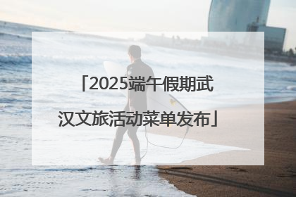2025端午假期武汉文旅活动菜单发布