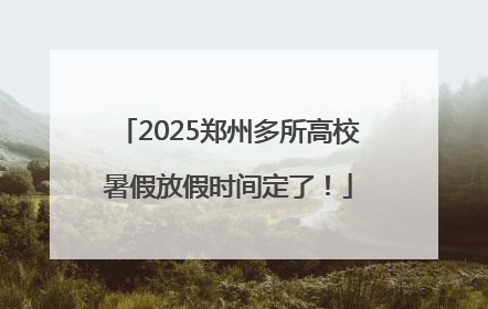 2025郑州多所高校暑假放假时间定了！