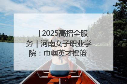 2025高招全服务｜河南女子职业学院：巾帼英才摇篮 职教创新高地