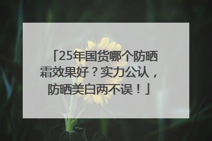 25年国货哪个防晒霜效果好？实力公认，防晒美白两不误！