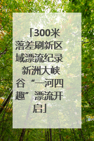 300米落差刷新区域漂流纪录 新洲大峡谷“一河四趣”漂流开启