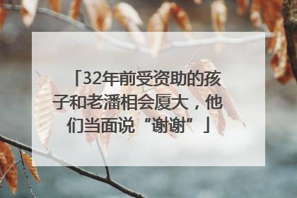 32年前受资助的孩子和老潘相会厦大，他们当面说“谢谢”
