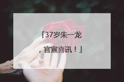 37岁朱一龙，官宣喜讯！
