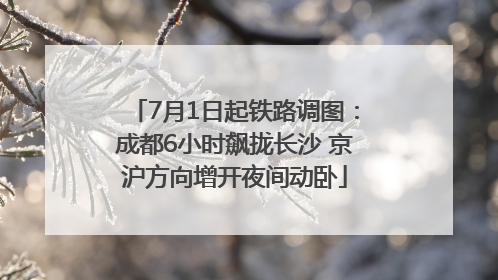 7月1日起铁路调图：成都6小时飙拢长沙 京沪方向增开夜间动卧