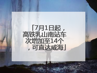 7月1日起，高铁乳山南站车次增加至14个，可直达威海