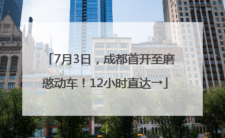 7月3日，成都首开至磨憨动车！12小时直达→