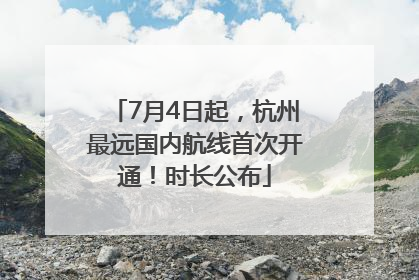 7月4日起，杭州最远国内航线首次开通！时长公布