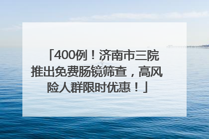 400例！济南市三院推出免费肠镜筛查，高风险人群限时优惠！
