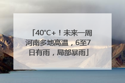 40℃+！未来一周河南多地高温，6至7日有雨，局部暴雨