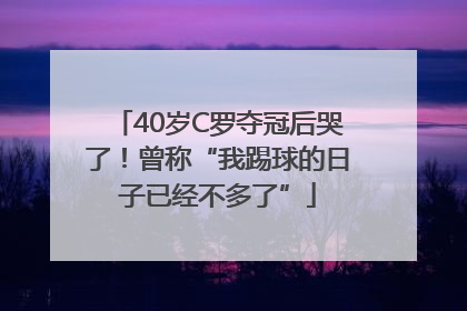 40岁C罗夺冠后哭了！曾称“我踢球的日子已经不多了”