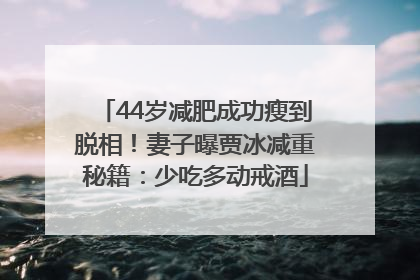 44岁减肥成功瘦到脱相！妻子曝贾冰减重秘籍：少吃多动戒酒