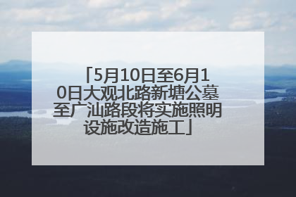 5月10日至6月10日大观北路新塘公墓至广汕路段将实施照明设施改造施工