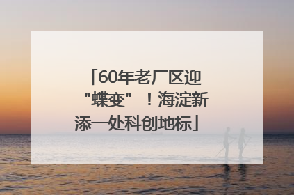 60年老厂区迎“蝶变”！海淀新添一处科创地标
