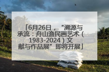 6月26日，“溯源与承流：舟山渔民画艺术（1983-2024）文献与作品展”即将开展
