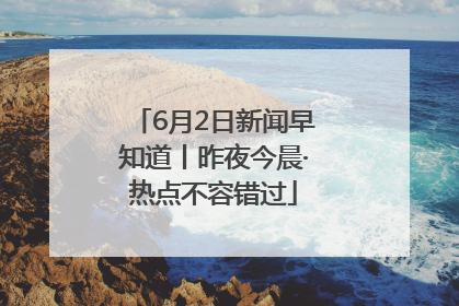 6月2日新闻早知道丨昨夜今晨·热点不容错过